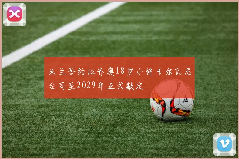 米兰签约拉齐奥18岁小将卡尔瓦尼合同至2029年正式敲定