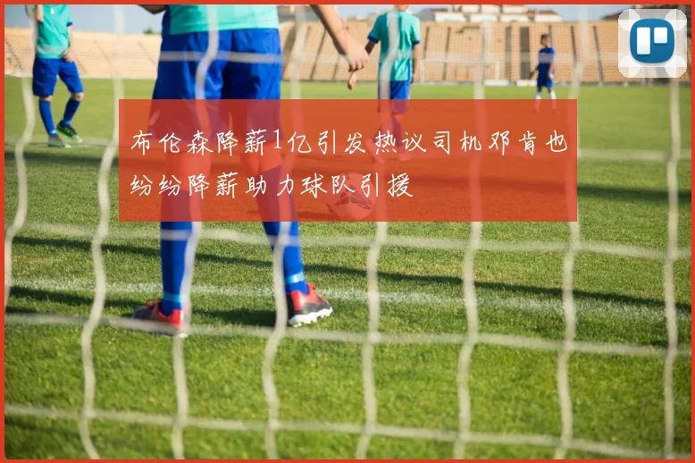 布伦森降薪1亿引发热议司机邓肯也纷纷降薪助力球队引援