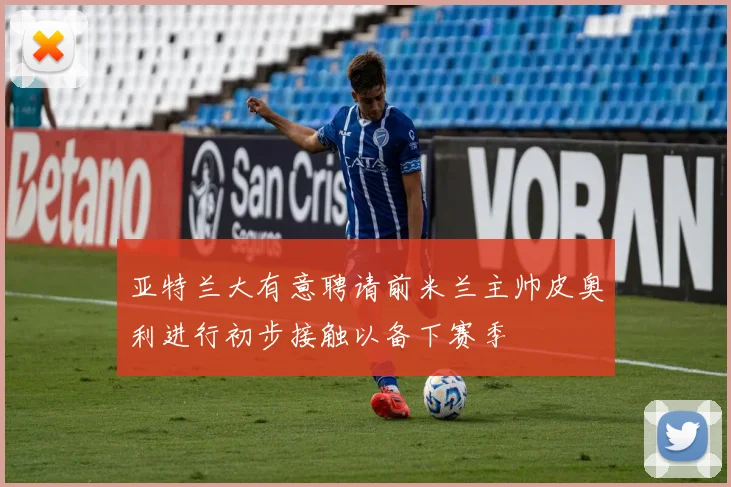 亚特兰大有意聘请前米兰主帅皮奥利进行初步接触以备下赛季