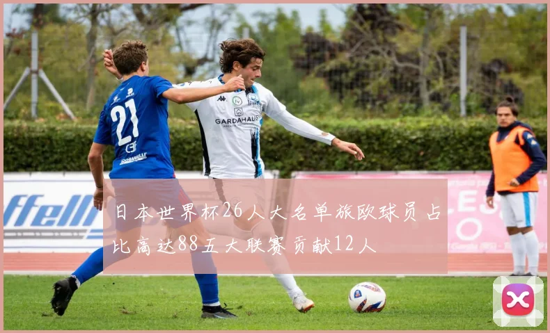 日本世界杯26人大名单旅欧球员占比高达88五大联赛贡献12人