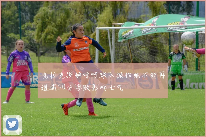 克拉克斯顿呼吁球队振作绝不能再遭遇50分惨败影响士气