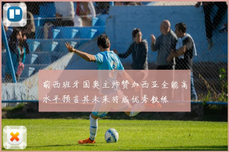 前西班牙国奥主帅赞加西亚全能高水平预言其未来将成优秀教练