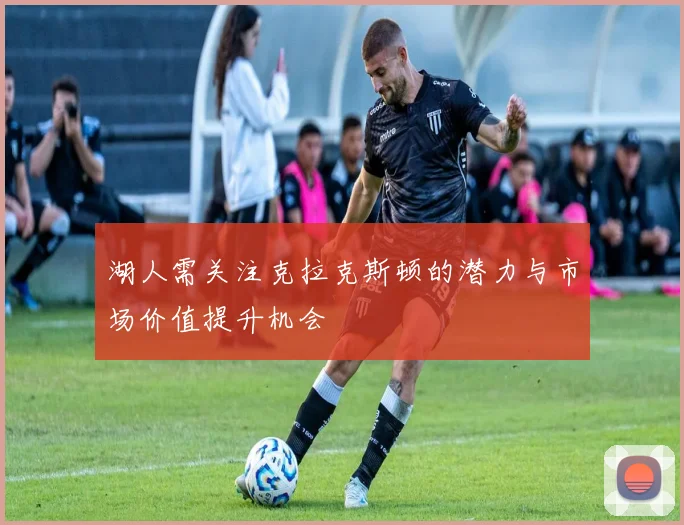 湖人需关注克拉克斯顿的潜力与市场价值提升机会