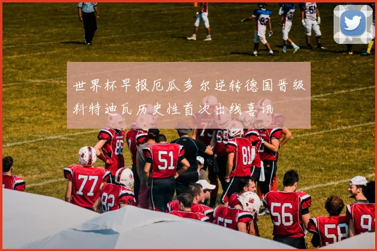 世界杯早报厄瓜多尔逆转德国晋级科特迪瓦历史性首次出线喜讯