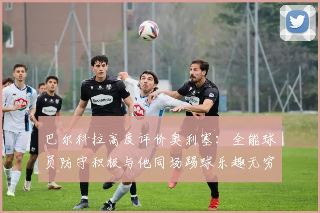 巴尔科拉高度评价奥利塞：全能球员防守积极与他同场踢球乐趣无穷