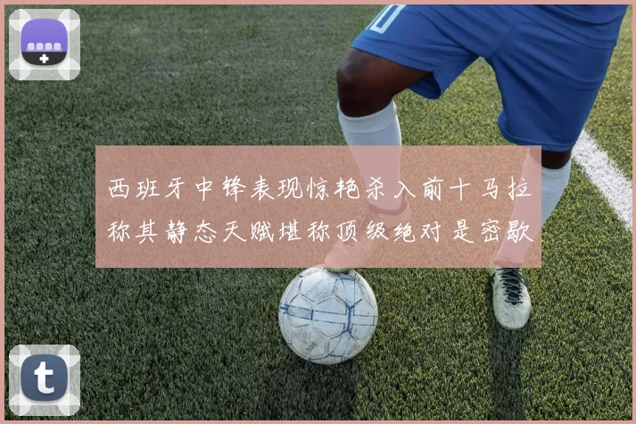 西班牙中锋表现惊艳杀入前十马拉称其静态天赋堪称顶级绝对是密歇根夺冠功臣