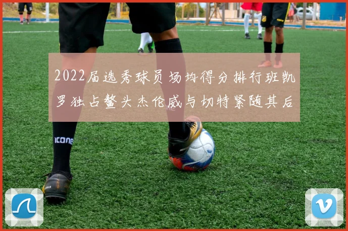 2022届选秀球员场均得分排行班凯罗独占鳌头杰伦威与切特紧随其后