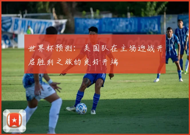 世界杯预测：美国队在主场迎战开启胜利之旅的良好开端