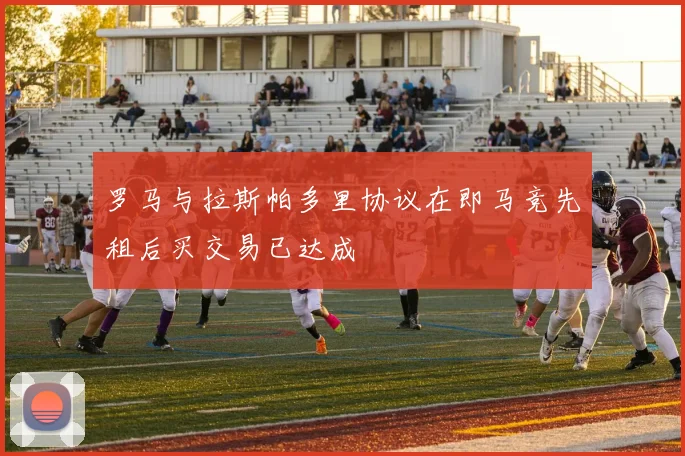 罗马与拉斯帕多里协议在即马竞先租后买交易已达成