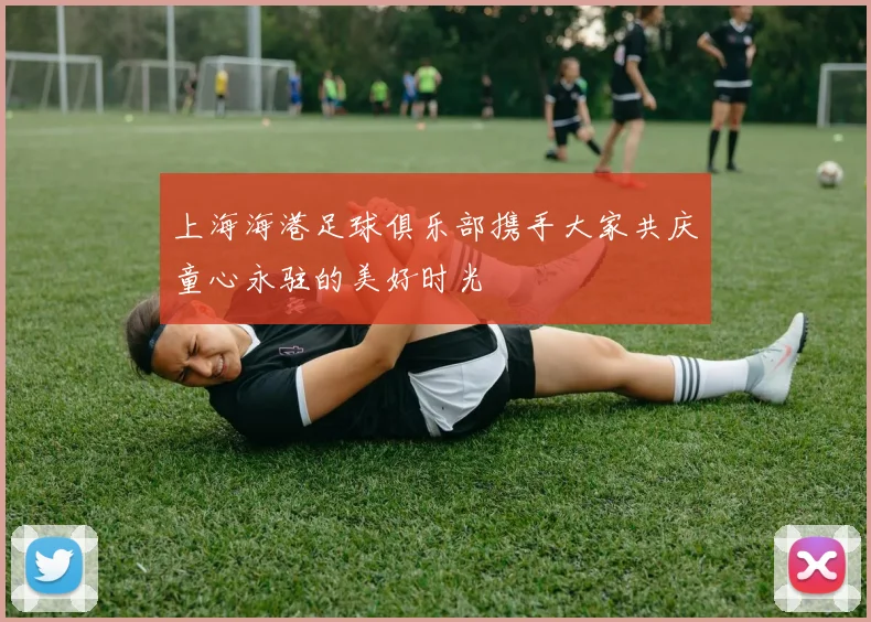 上海海港足球俱乐部携手大家共庆童心永驻的美好时光