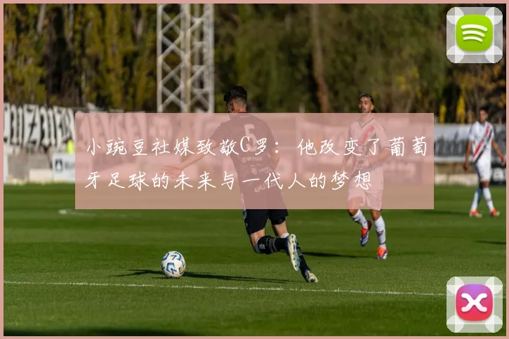 小豌豆社媒致敬C罗：他改变了葡萄牙足球的未来与一代人的梦想