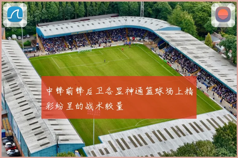中锋前锋后卫各显神通篮球场上精彩纷呈的战术较量