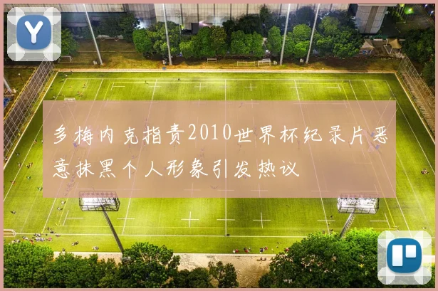 多梅内克指责2010世界杯纪录片恶意抹黑个人形象引发热议
