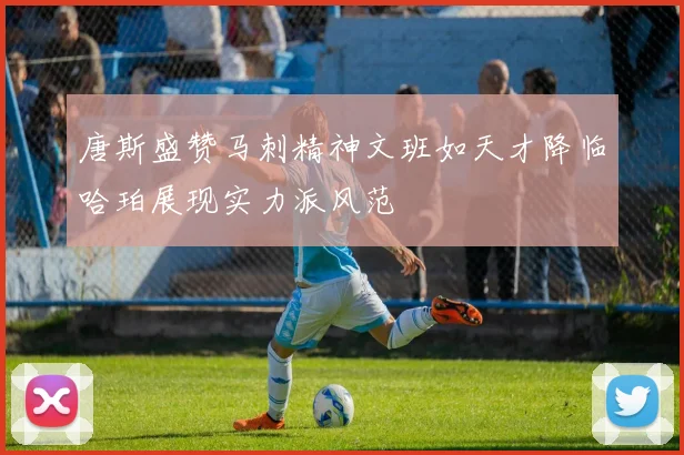 唐斯盛赞马刺精神文班如天才降临哈珀展现实力派风范