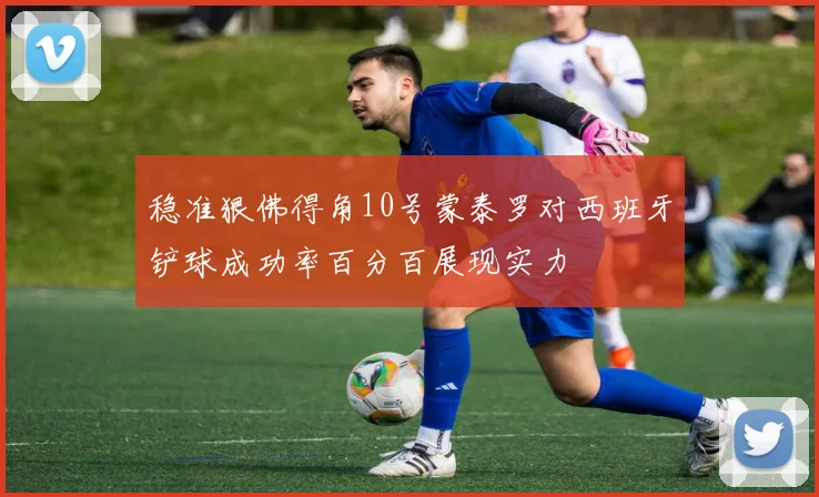 稳准狠佛得角10号蒙泰罗对西班牙铲球成功率百分百展现实力