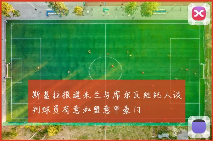 斯基拉报道米兰与席尔瓦经纪人谈判球员有意加盟意甲豪门