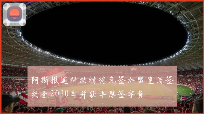 阿斯报道科纳特将免签加盟皇马签约至2030年并获丰厚签字费