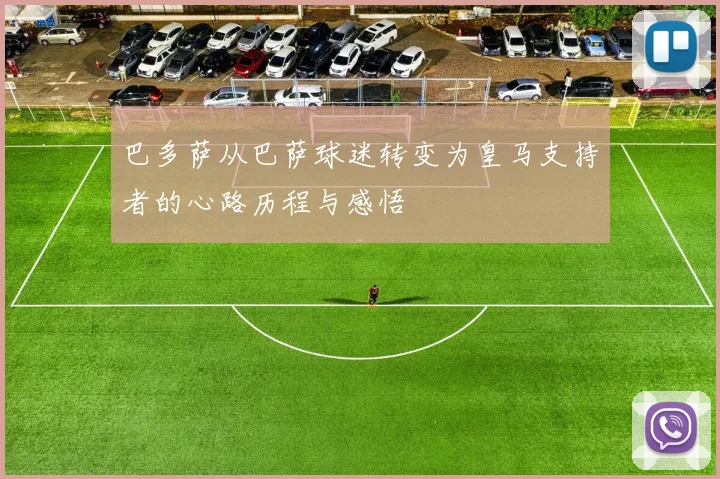 巴多萨从巴萨球迷转变为皇马支持者的心路历程与感悟