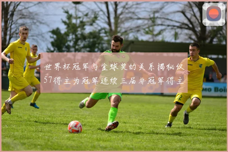 世界杯冠军与金球奖的关系揭秘仅57得主为冠军连续三届非冠军得主分析