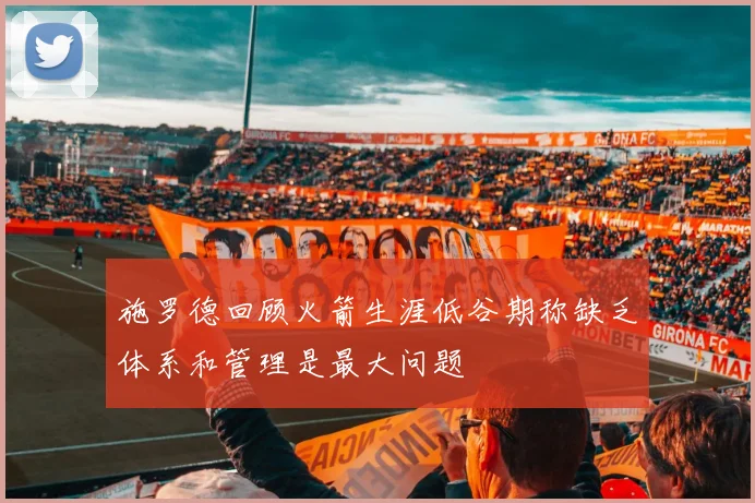 施罗德回顾火箭生涯低谷期称缺乏体系和管理是最大问题