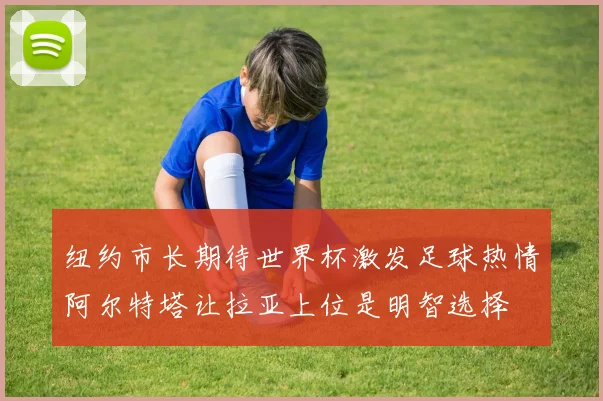 纽约市长期待世界杯激发足球热情阿尔特塔让拉亚上位是明智选择