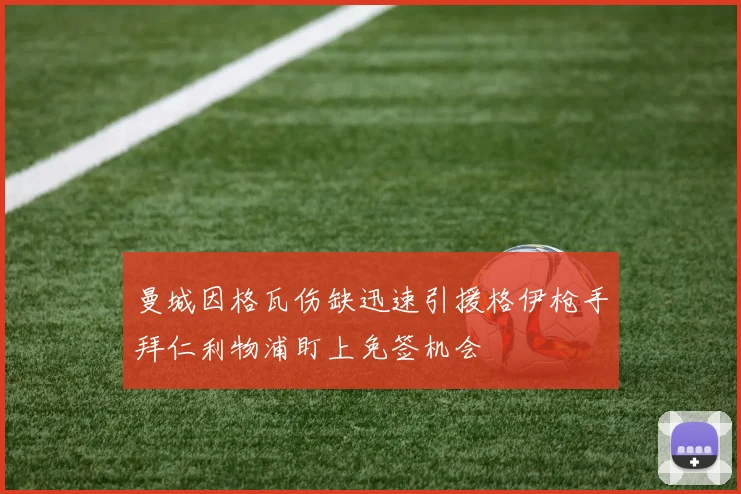 曼城因格瓦伤缺迅速引援格伊枪手拜仁利物浦盯上免签机会