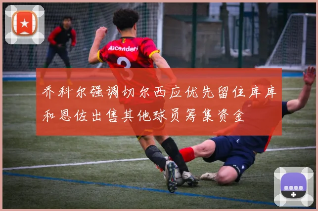 乔科尔强调切尔西应优先留住库库和恩佐出售其他球员筹集资金