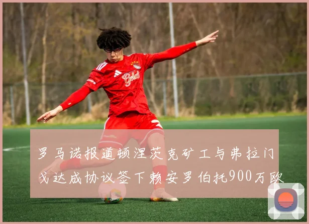 罗马诺报道顿涅茨克矿工与弗拉门戈达成协议签下赖安罗伯托900万欧元
