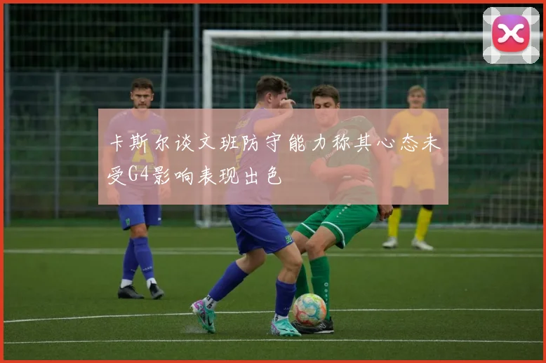 卡斯尔谈文班防守能力称其心态未受G4影响表现出色