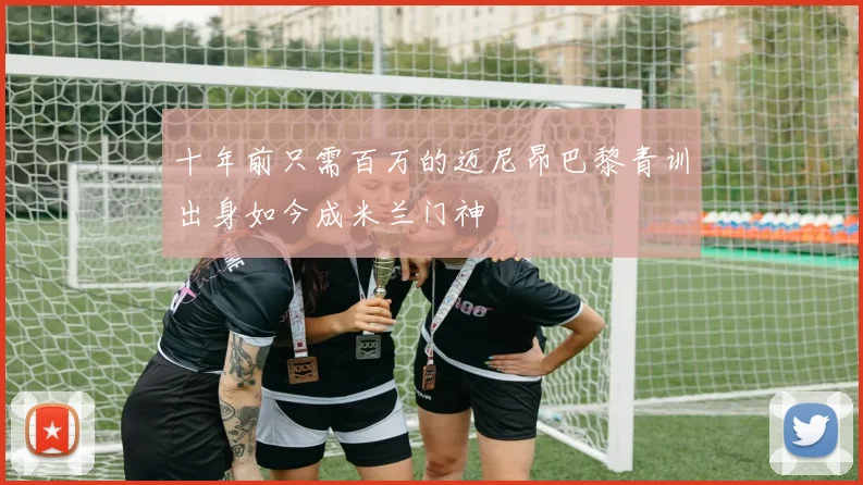 十年前只需百万的迈尼昂巴黎青训出身如今成米兰门神