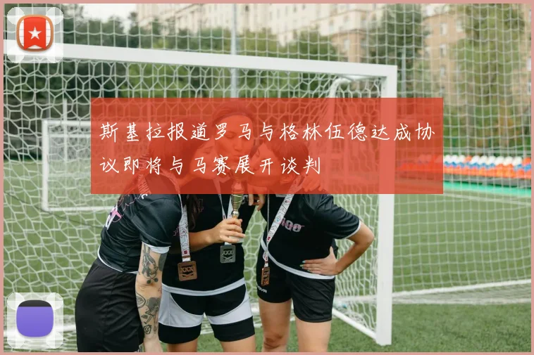 斯基拉报道罗马与格林伍德达成协议即将与马赛展开谈判
