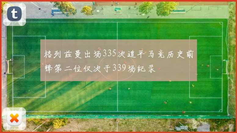 格列兹曼出场335次追平马竞历史前锋第二位仅次于339场纪录